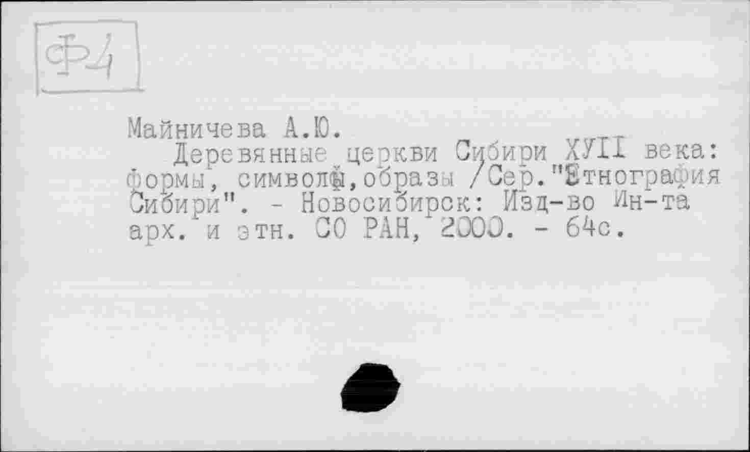 ﻿Майничева А.Ю.
Деревянные церкви Сибири ХНІ века: Формы', символ^,образы /Сер. "Этнография Сибири". - Новосибирск: Изц-во Ин-та арх. и этн. СО РАН, 200Û. - 64с.